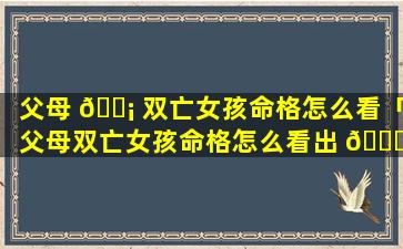 父母 🐡 双亡女孩命格怎么看「父母双亡女孩命格怎么看出 🕊 来」